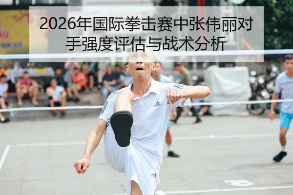 2026年国际拳击赛中张伟丽对手强度评估与战术分析