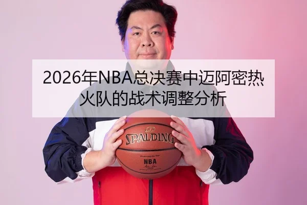 2026年NBA总决赛中迈阿密热火队的战术调整分析
