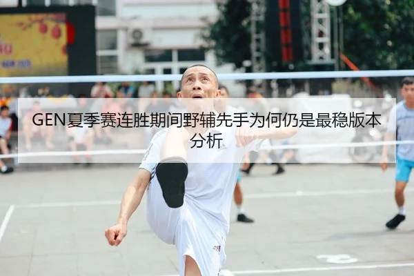 GEN夏季赛连胜期间野辅先手为何仍是最稳版本分析
