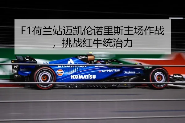 F1荷兰站迈凯伦诺里斯主场作战，挑战红牛统治力