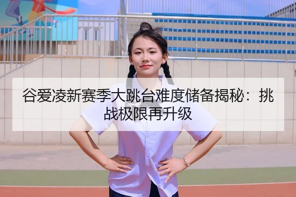 谷爱凌新赛季大跳台难度储备揭秘：挑战极限再升级
