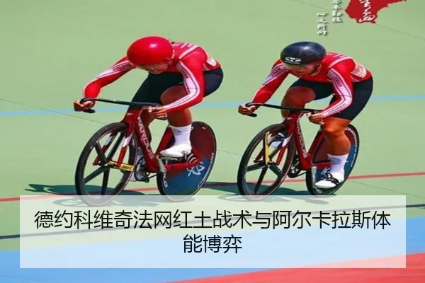 德约科维奇法网红土战术与阿尔卡拉斯体能博弈