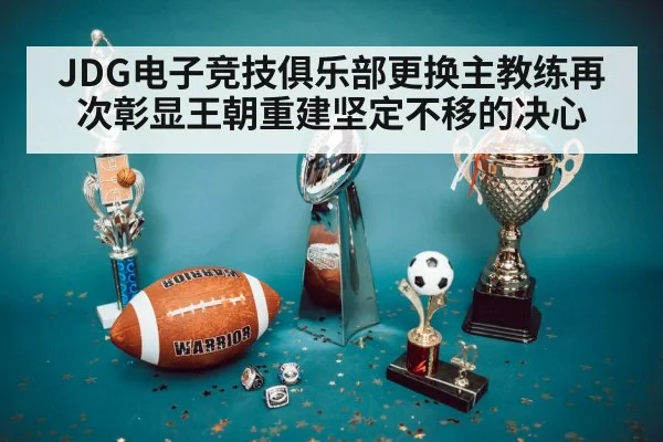 JDG电子竞技俱乐部更换主教练再次彰显王朝重建坚定不移的决心