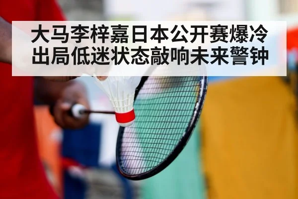 大马李梓嘉日本公开赛爆冷出局低迷状态敲响未来警钟