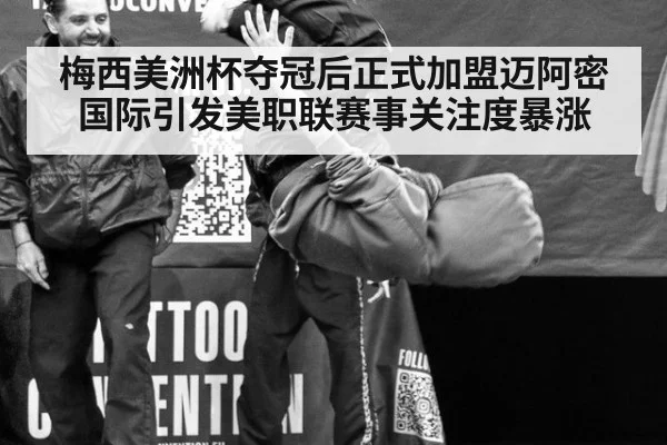 梅西美洲杯夺冠后正式加盟迈阿密国际引发美职联赛事关注度暴涨